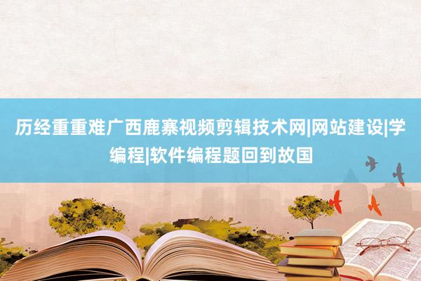 历经重重难广西鹿寨视频剪辑技术网|网站建设|学编程|软件编程题回到故国