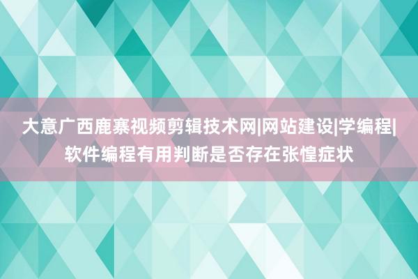 大意广西鹿寨视频剪辑技术网|网站建设|学编程|软件编程有用判断是否存在张惶症状