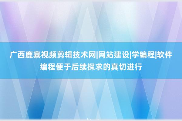 广西鹿寨视频剪辑技术网|网站建设|学编程|软件编程便于后续探求的真切进行
