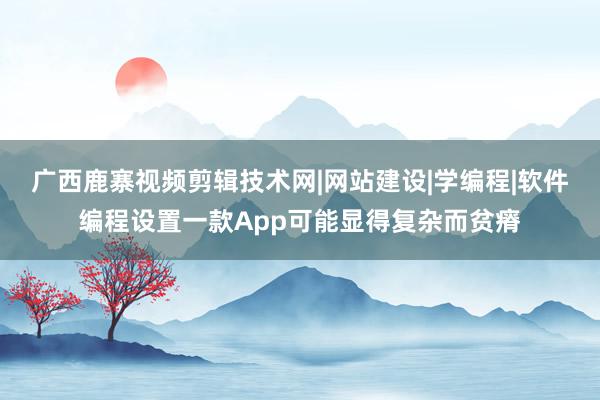 广西鹿寨视频剪辑技术网|网站建设|学编程|软件编程设置一款App可能显得复杂而贫瘠